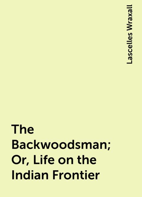 The Backwoodsman; Or, Life on the Indian Frontier, Lascelles Wraxall