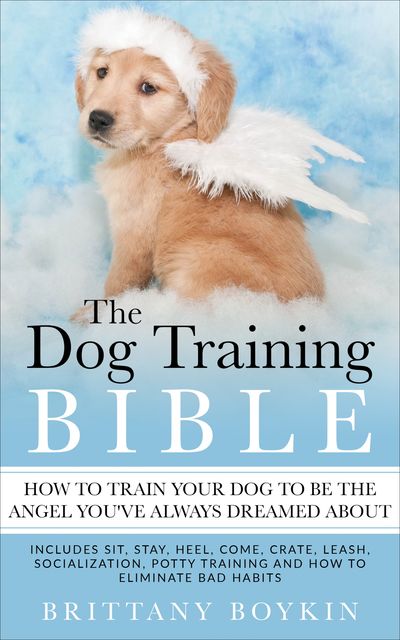 The Dog Training Bible – How to Train Your Dog to be the Angel You’ve Always Dreamed About, Brittany Boykin