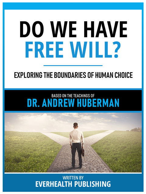 Do We Have Free Will? – Based On The Teachings Of Dr. Andrew Huberman, Everhealth Publishing