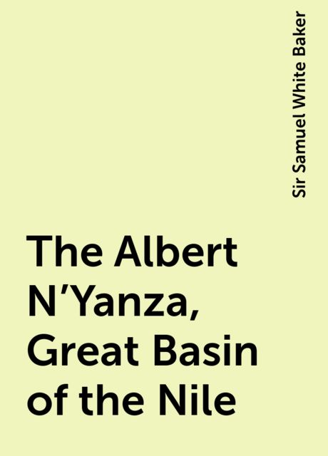 The Albert N'Yanza, Great Basin of the Nile, Sir Samuel White Baker