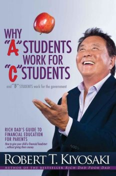 Why “A” Students Work for “C” Students and Why “B” Students Work for the Government, Robert Kiyosaki