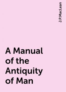 A Manual of the Antiquity of Man, J.P.MacLean