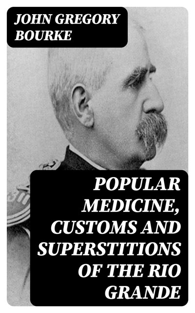 Popular medicine, customs and superstitions of the Rio Grande, John Gregory Bourke