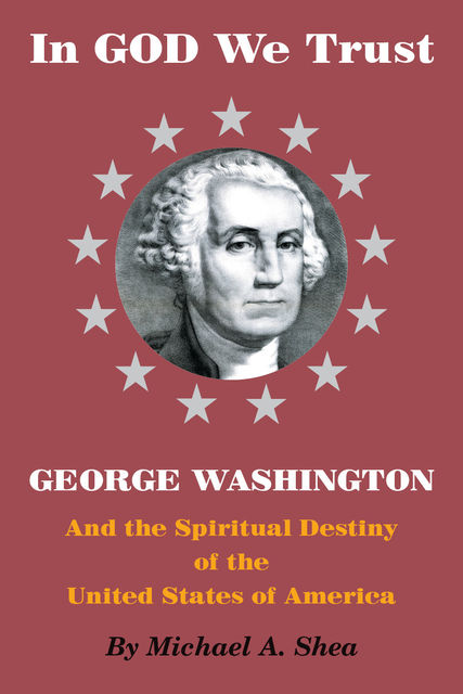 In GOD We Trust: George Washington and the Spiritual Destiny of the United States of America, Michael Shea