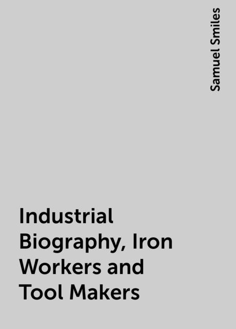 Industrial Biography, Iron Workers and Tool Makers, Samuel Smiles