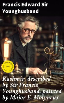 Kashmir, described by Sir Francis Younghusband, painted by Major E. Molyneux, Francis Edward Sir Younghusband