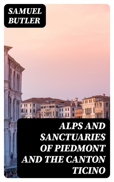 Alps and Sanctuaries of Piedmont and the Canton Ticino, Samuel Butler