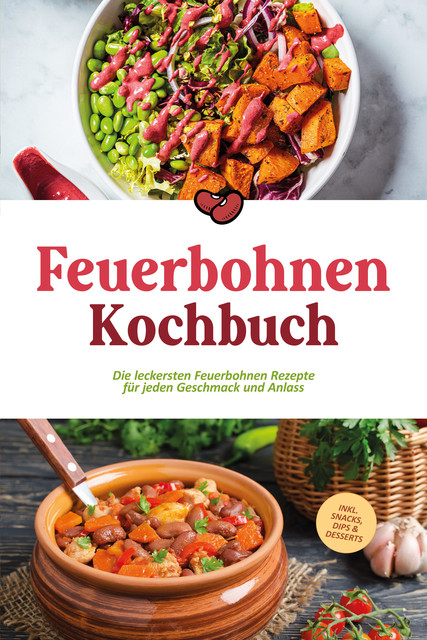 Feuerbohnen Kochbuch: Die leckersten Feuerbohnen Rezepte für jeden Geschmack und Anlass – inkl. Snacks, Dips & Desserts, Maria Bretanitz