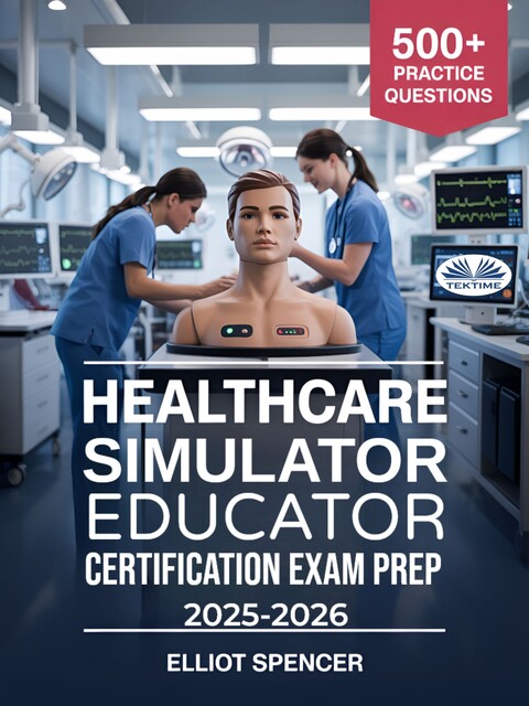 Healthcare Simulator Educator Certification Exam Prep 2025–2026-Study Guide With 500+ Practice Tests, Detailed Answers, And Proven Strategies To Pass The CSEE Exam, Elliot Spencer
