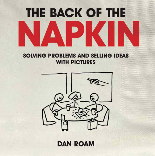 Back of The Napkin: Solving Problems and Selling Ideas with Pictures, Dan Roam