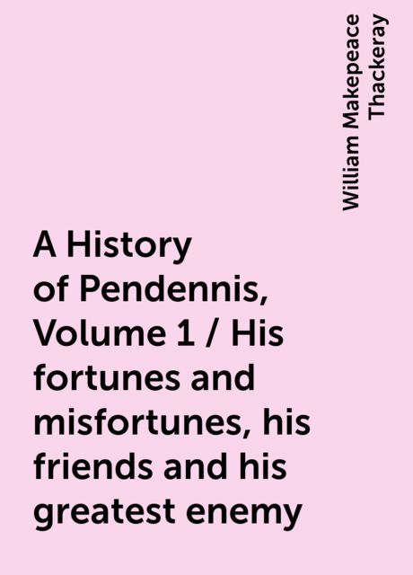 A History of Pendennis, Volume 1 / His fortunes and misfortunes, his friends and his greatest enemy, William Makepeace Thackeray