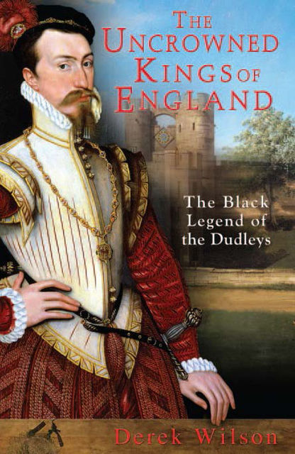 The Uncrowned Kings of England: The Black Legend of the Dudleys, Derek Wilson