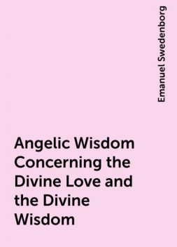 Angelic Wisdom Concerning the Divine Love and the Divine Wisdom, Emanuel Swedenborg