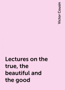 Lectures on the true, the beautiful and the good, Victor Cousin