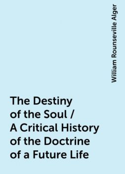 The Destiny of the Soul / A Critical History of the Doctrine of a Future Life, William Rounseville Alger