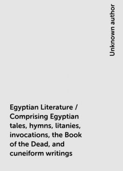 Egyptian Literature / Comprising Egyptian tales, hymns, litanies, invocations, the Book of the Dead, and cuneiform writings, 