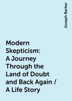 Modern Skepticism: A Journey Through the Land of Doubt and Back Again / A Life Story, Joseph Barker