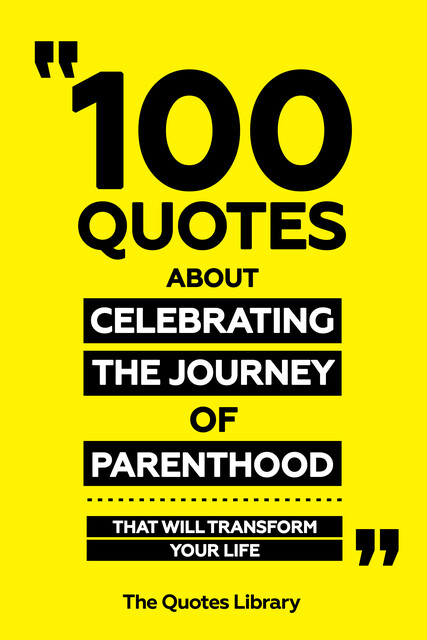 100 Quotes About Celebrating The Journey Of Parenthood – That Will Transform Your Life, The Quotes Library
