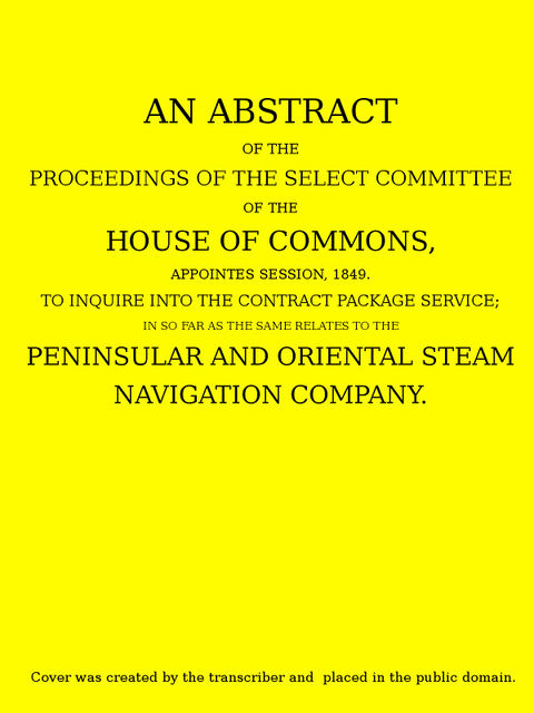 An Abstract of the Proceedings of the Select Committee of the House of Commons, Appointed Session, 1849, to Inquire Into the Contract Packet Service, Oriental Steam Navigation Company