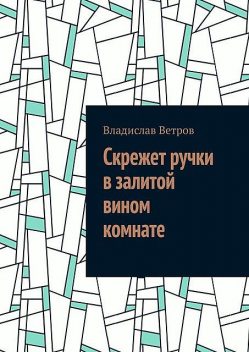 Скрежет ручки в залитой вином комнате, Владислав Ветров