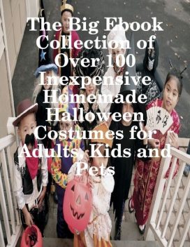 The Big Ebook Collection of Over 100 Inexpensive Homemade Halloween Costumes for Adults, Kids and Pets, M Osterhoudt