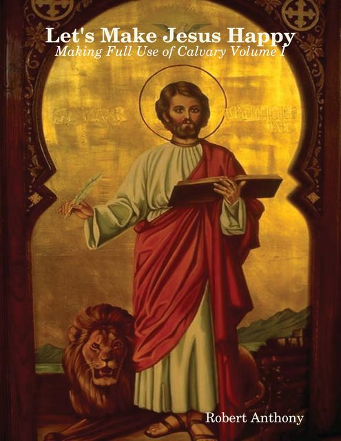 Let's Make Jesus Happy: Making Full Use of Calvary Volume I, Robert Anthony