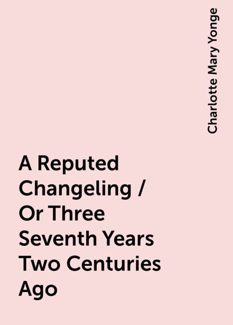 A Reputed Changeling / Or Three Seventh Years Two Centuries Ago, Charlotte Mary Yonge