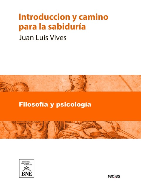 Introduccion y camino para la sabiduría donde se declara que cosa sea, y se ponen grandes avisos para la vida humana, Juan Luis Vives