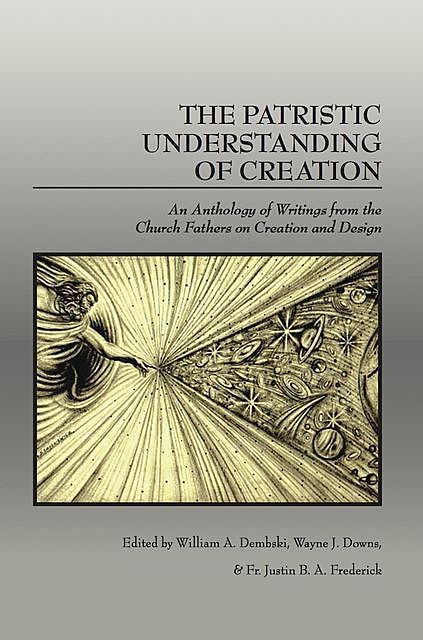 The Patristic Understanding of Creation, William Dembski, Fr. Justin B.A. Frederick, Wayne J. Downs
