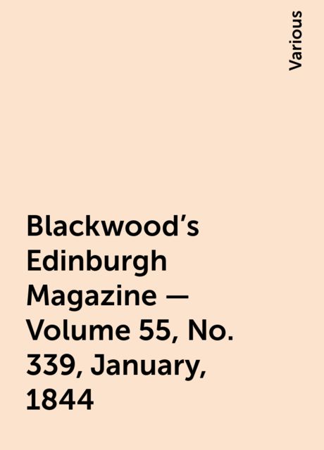 Blackwood's Edinburgh Magazine — Volume 55, No. 339, January, 1844, Various