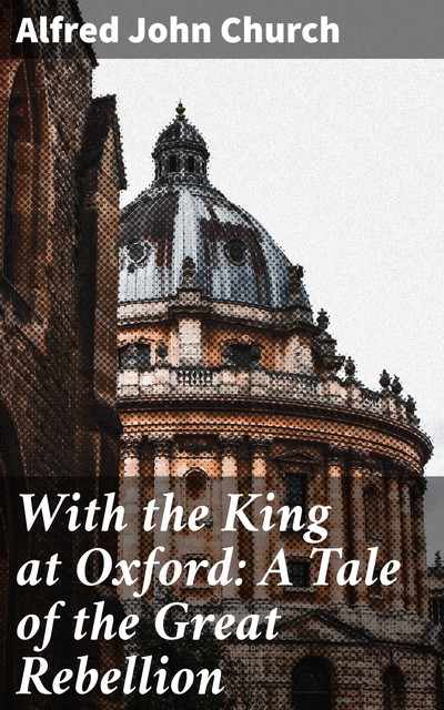 With the King at Oxford: A Tale of the Great Rebellion, Alfred John Church