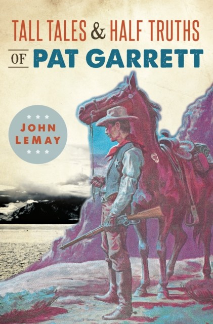 Tall Tales & Half Truths of Pat Garrett, John LeMay