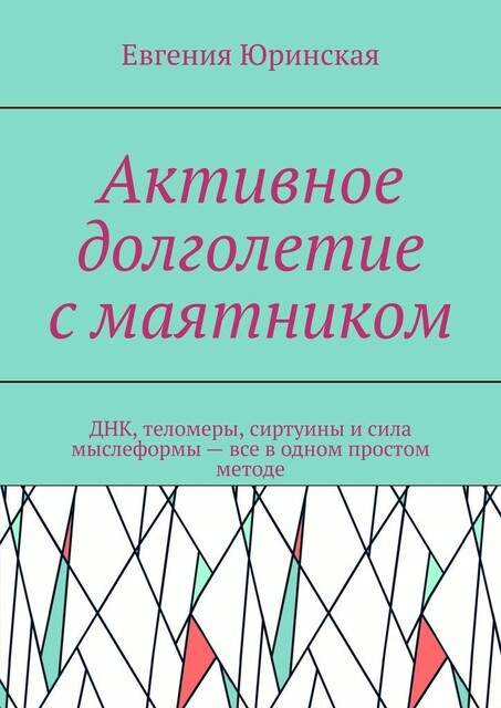 Активное долголетие с маятником. ДНК, теломеры, сиртуины и сила мыслеформы — все в одном простом методе, Евгения Юринская