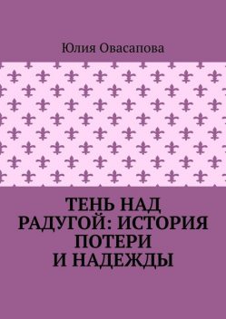 Тень над радугой: История потери и надежды, Юлия Овасапова