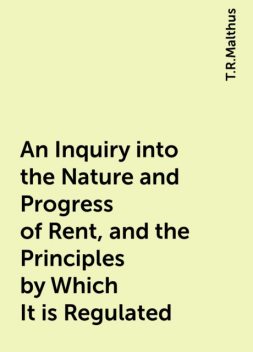 An Inquiry into the Nature and Progress of Rent, and the Principles by Which It is Regulated, T.R.Malthus
