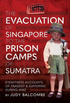 The Evacuation of Singapore to the Prison Camps of Sumatra, Judy Balcombe