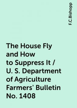 The House Fly and How to Suppress It / U. S. Department of Agriculture Farmers' Bulletin No. 1408, F.C.Bishopp