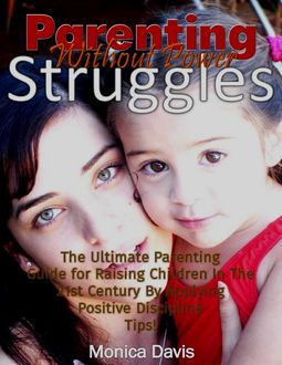 Parenting Without Power Struggles: The Ultimate Parenting Guide for Raising Children In the 21st Century By Applying Positive Discipline Tips, Monica Davis