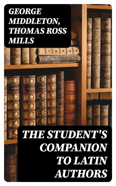 The Student's Companion to Latin Authors, George Middleton, Thomas Ross Mills