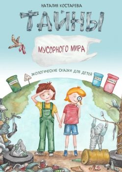 Тайны Мусорного мира. Экологические сказки для детей, Наталия Костарева