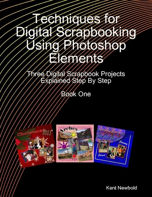 Techniques for Digital Scrapbooking Using Photoshop Elements Book One: Three Digital Scrapbook Projects Explained Step By Step, Kent Newbold