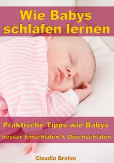 Wie Babys schlafen lernen – Praktische Tipps wie Babys besser Einschlafen & Durchschlafen, Claudia Brehm