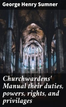 Churchwardens' Manual their duties, powers, rights, and privilages, George Henry Sumner