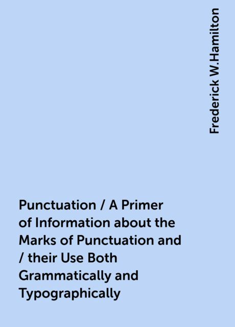 Punctuation / A Primer of Information about the Marks of Punctuation and / their Use Both Grammatically and Typographically, Frederick W.Hamilton