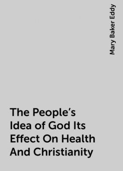 The People's Idea of God Its Effect On Health And Christianity, Mary Baker Eddy