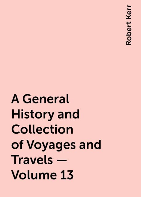 A General History and Collection of Voyages and Travels — Volume 13, Robert Kerr