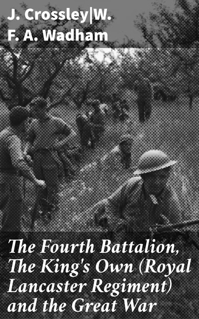 The Fourth Battalion, The King's Own (Royal Lancaster Regiment) and the Great War, J. Crossley, W.F. A. Wadham