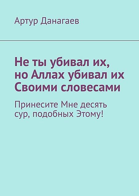 Не ты убивал их, но Аллах убивал их Своими словесами. Принесите Мне десять сур, подобных Этому, Артур Данагаев
