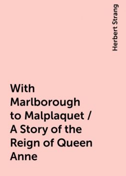 With Marlborough to Malplaquet / A Story of the Reign of Queen Anne, Herbert Strang