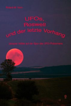UFOs, Roswell und der letzte Vorhang: Jacques Vallée auf der Spur des UFO-Phänomens, Roland M. Horn